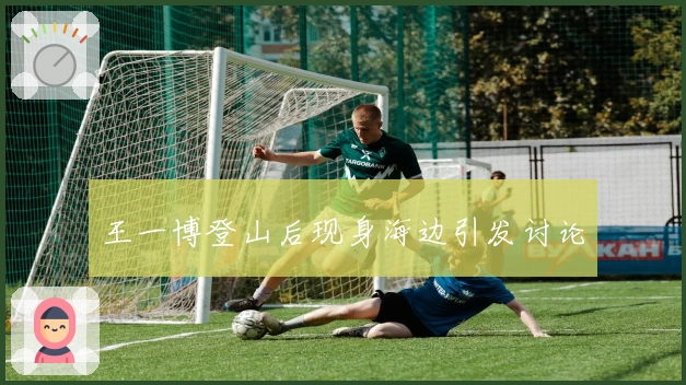 王一博登山后现身海边引发讨论