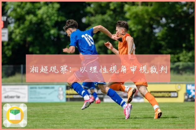 湘超观察：以理性视角审视裁判