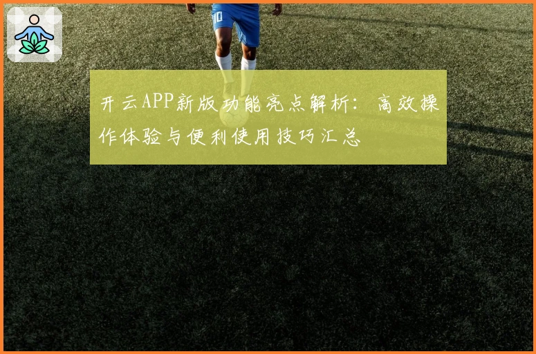 开云APP新版功能亮点解析：高效操作体验与便利使用技巧汇总
