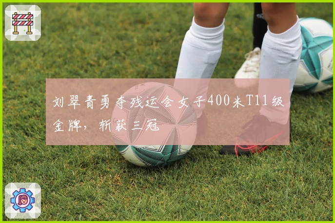 刘翠青勇夺残运会女子400米T11级金牌，斩获三冠