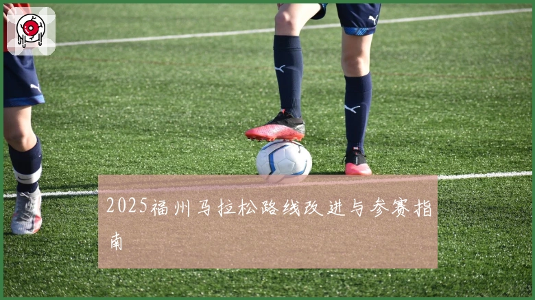2025福州马拉松路线改进与参赛指南