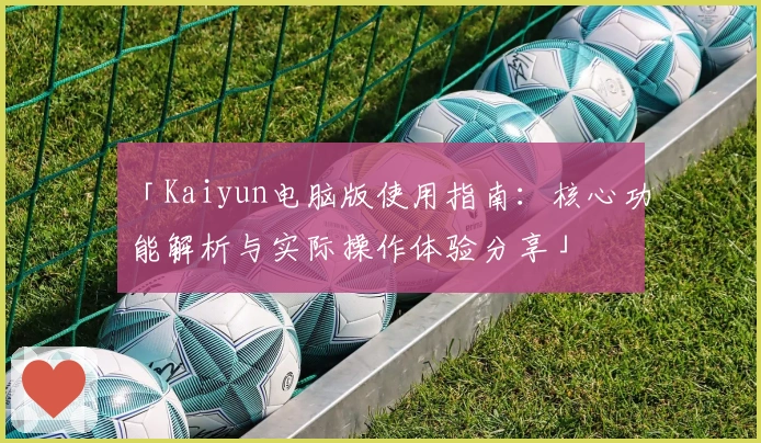 「Kaiyun电脑版使用指南:核心功能解析与实际操作体验分享」