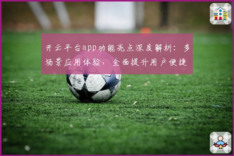 开云平台app功能亮点深度解析:多场景应用体验,全面提升用户便捷性