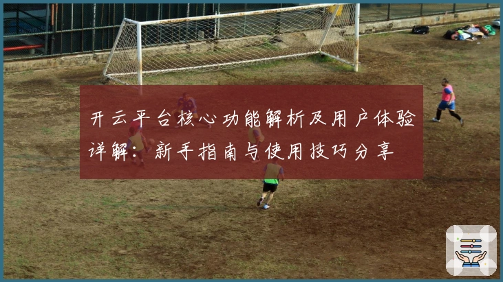 开云平台核心功能解析及用户体验详解：新手指南与使用技巧分享