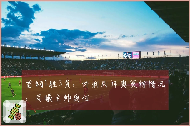 首钢1胜3负，许利民评奥莫特情况，同曦主帅离任