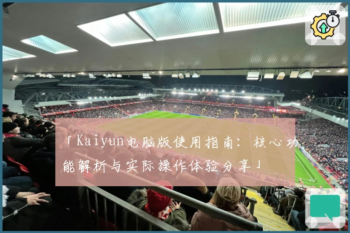 「Kaiyun电脑版使用指南：核心功能解析与实际操作体验分享」