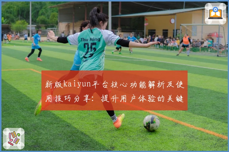 新版kaiyun平台核心功能解析及使用技巧分享：提升用户体验的关键升级要点
