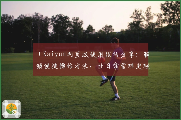 「Kaiyun网页版使用技巧分享：解锁便捷操作方法，让日常管理更轻松」