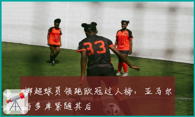 挪超球员领跑欧冠过人榜，亚马尔与多库紧随其后