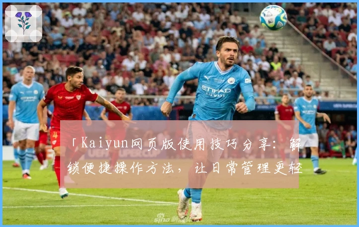 「Kaiyun网页版使用技巧分享:解锁便捷操作方法,让日常管理更轻松」