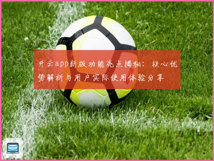 开云app新版功能亮点揭秘:核心优势解析与用户实际使用体验分享