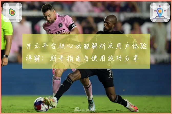 开云平台核心功能解析及用户体验详解:新手指南与使用技巧分享