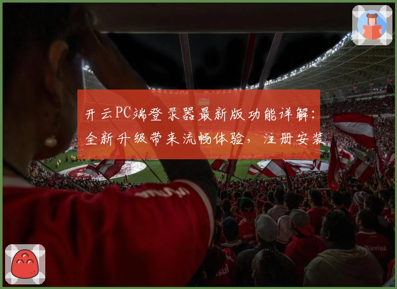开云PC端登录器最新版功能详解：全新升级带来流畅体验，注册安装教程一网打尽