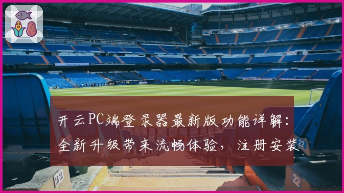 开云PC端登录器最新版功能详解:全新升级带来流畅体验,注册安装教程一网打尽