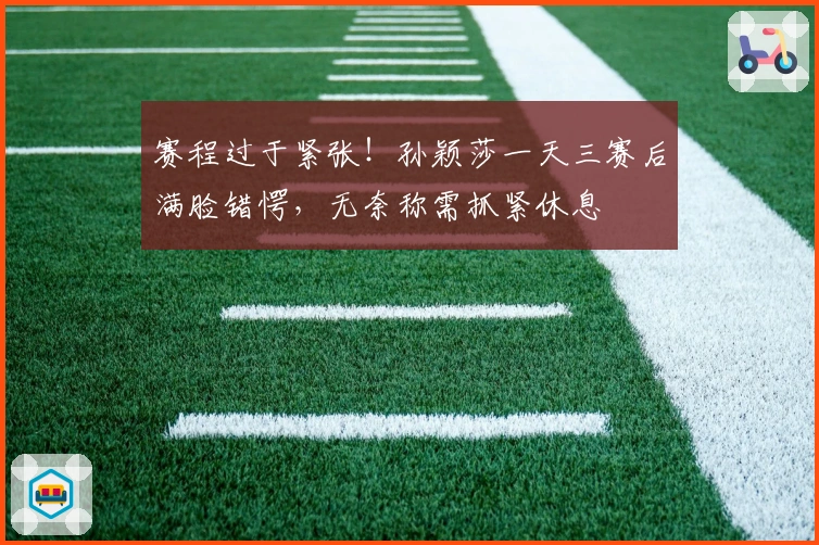 赛程过于紧张！孙颖莎一天三赛后满脸错愕，无奈称需抓紧休息