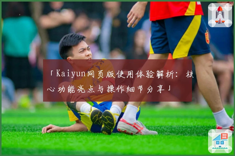 「Kaiyun网页版使用体验解析:核心功能亮点与操作细节分享」