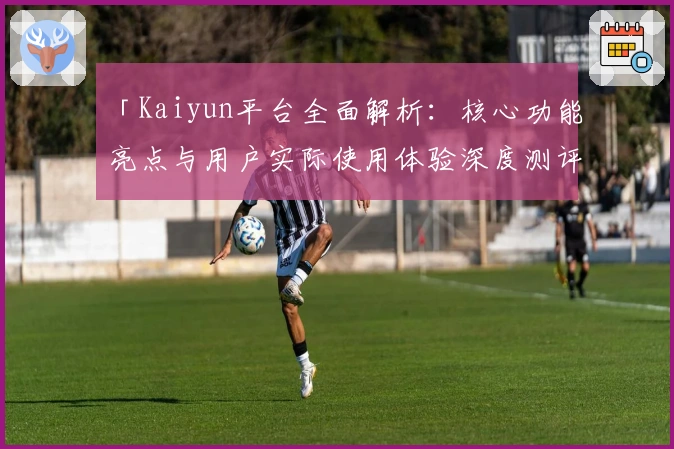 「Kaiyun平台全面解析：核心功能亮点与用户实际使用体验深度测评」