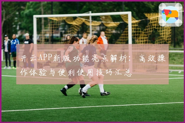 开云APP新版功能亮点解析：高效操作体验与便利使用技巧汇总