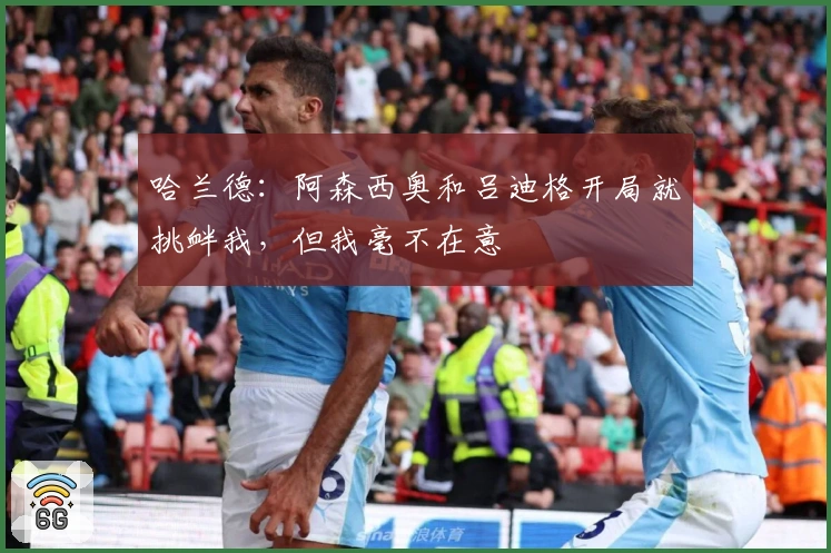 哈兰德：阿森西奥和吕迪格开局就挑衅我，但我毫不在意