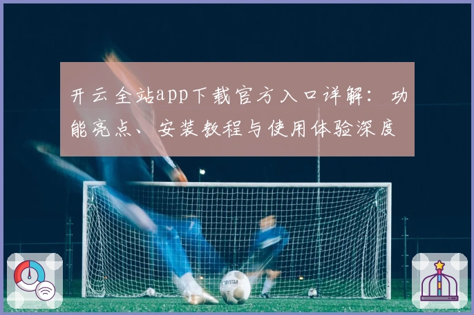 开云全站app下载官方入口详解:功能亮点、安装教程与使用体验深度解析