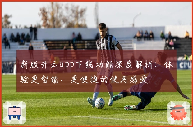 新版开云app下载功能深度解析：体验更智能、更便捷的使用感受