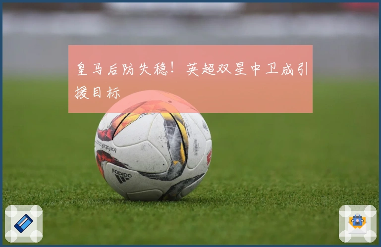 皇马后防失稳！英超双星中卫成引援目标