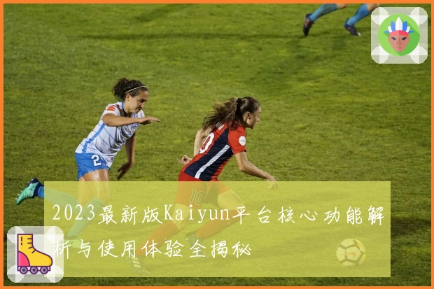 2023最新版Kaiyun平台核心功能解析与使用体验全揭秘