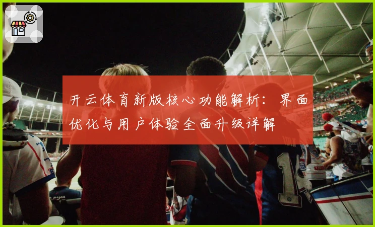 开云体育新版核心功能解析：界面优化与用户体验全面升级详解