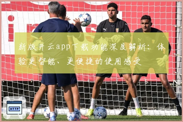 新版开云app下载功能深度解析:体验更智能、更便捷的使用感受