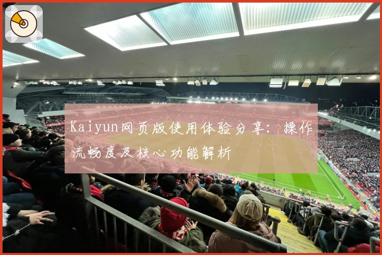 Kaiyun网页版使用体验分享：操作流畅度及核心功能解析