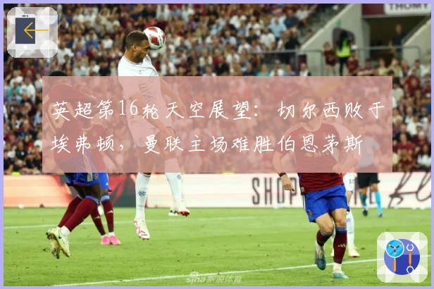 英超第16轮天空展望：切尔西败于埃弗顿，曼联主场难胜伯恩茅斯