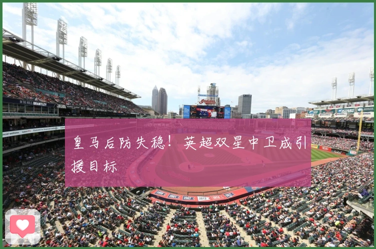 皇马后防失稳！英超双星中卫成引援目标