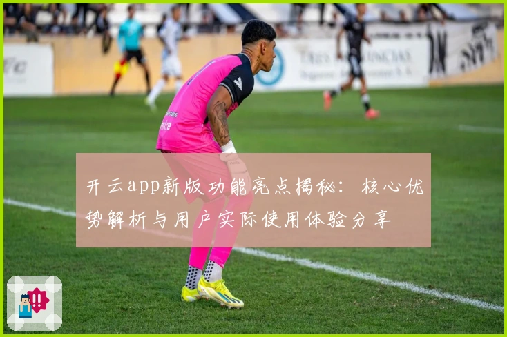开云app新版功能亮点揭秘：核心优势解析与用户实际使用体验分享