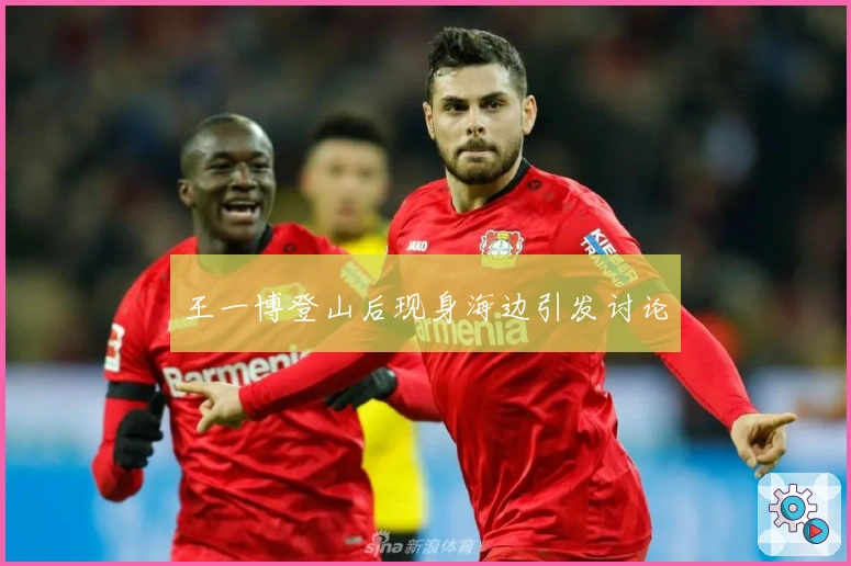 王一博登山后现身海边引发讨论