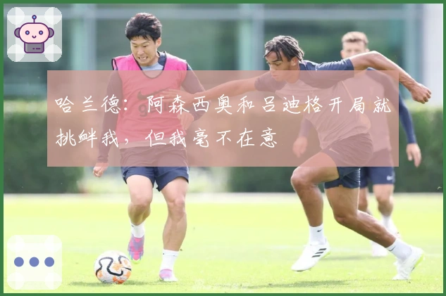 哈兰德：阿森西奥和吕迪格开局就挑衅我，但我毫不在意