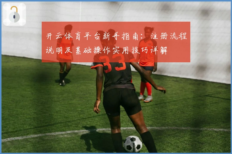 开云体育平台新手指南：注册流程说明及基础操作实用技巧详解