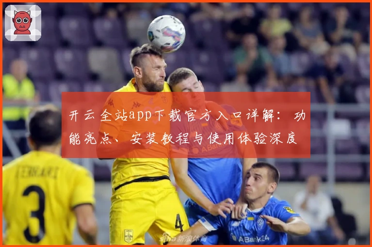 开云全站app下载官方入口详解：功能亮点、安装教程与使用体验深度解析