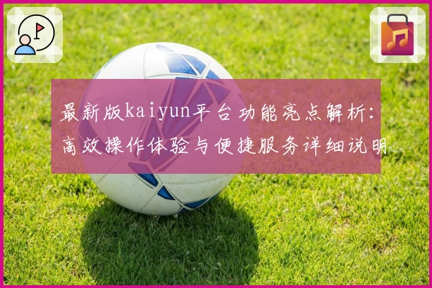 最新版kaiyun平台功能亮点解析：高效操作体验与便捷服务详细说明