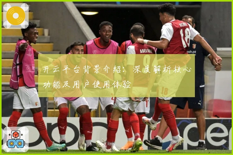 开云平台背景介绍：深度解析核心功能及用户使用体验