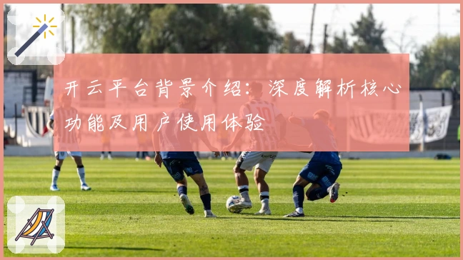 开云平台背景介绍:深度解析核心功能及用户使用体验