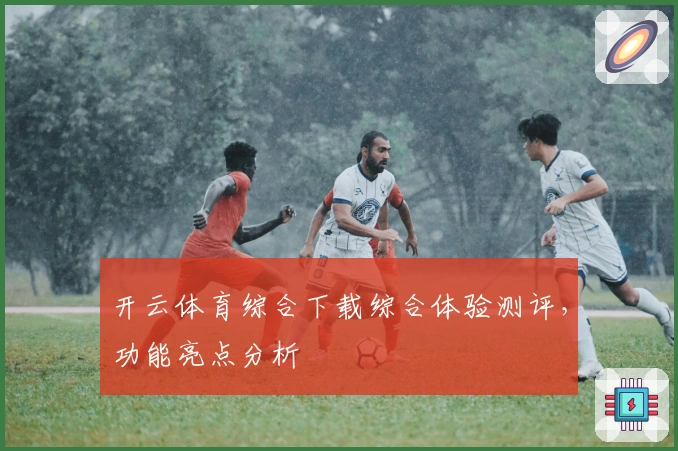 开云体育综合下载综合体验测评，功能亮点分析