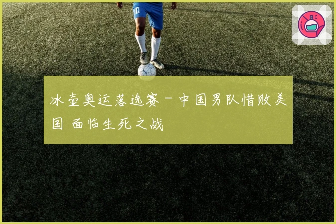 冰壶奥运落选赛 - 中国男队惜败美国 面临生死之战